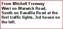 Text Box: From Mitchell FreewayWest on Warwick Road,South on Davallia Road at the first traffic lights, 3rd house on the left.