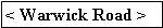 Text Box: < Warwick Road >